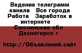 Ведение телеграмм канала - Все города Работа » Заработок в интернете   . Смоленская обл.,Десногорск г.